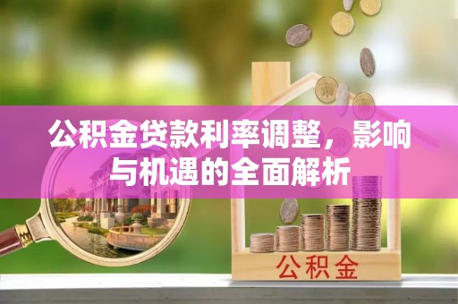 绿岛公积金贷款利率调整，影响与机遇的全面解析