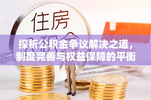 绿岛探析公积金争议解决之道，制度完善与权益保障的平衡点