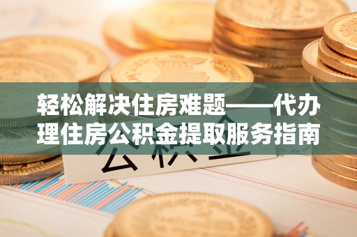 绿岛轻松解决住房难题——代办理住房公积金提取服务指南