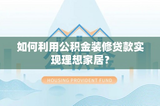 绿岛如何利用公积金装修贷款实现理想家居？