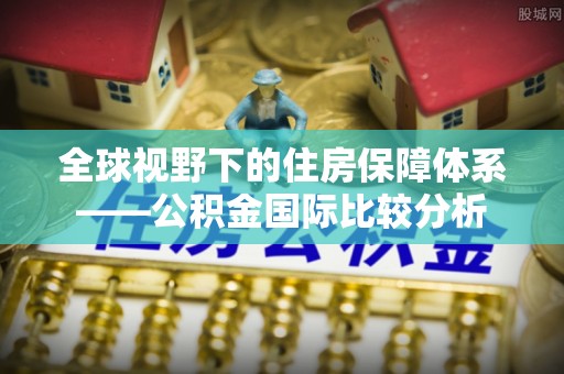 绿岛全球视野下的住房保障体系——公积金国际比较分析