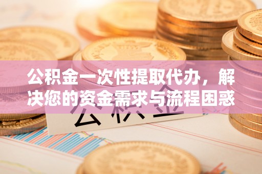 绿岛公积金一次性提取代办，解决您的资金需求与流程困惑