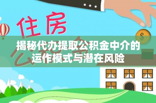 绿岛揭秘代办提取公积金中介的运作模式与潜在风险