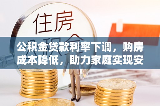 绿岛公积金贷款利率下调，购房成本降低，助力家庭实现安居梦