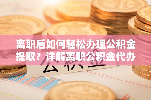 绿岛离职后如何轻松办理公积金提取？详解离职公积金代办提取流程