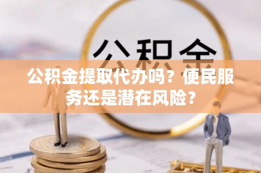绿岛公积金提取代办吗？便民服务还是潜在风险？