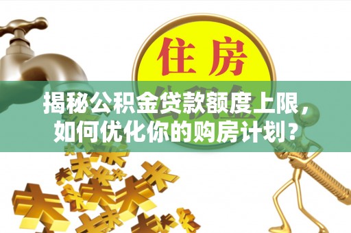 绿岛揭秘公积金贷款额度上限，如何优化你的购房计划？