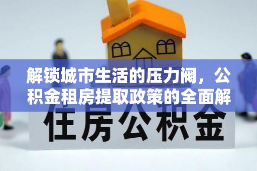 绿岛解锁城市生活的压力阀，公积金租房提取政策的全面解析与实践指南