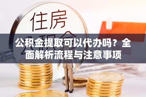 绿岛公积金提取可以代办吗？全面解析流程与注意事项