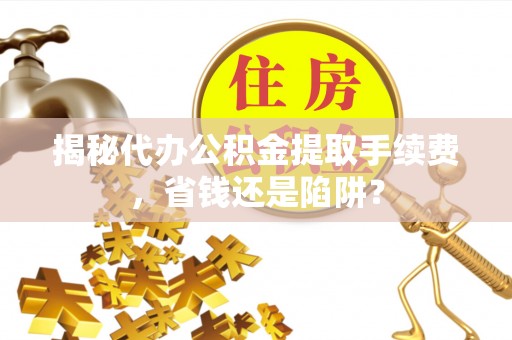 绿岛揭秘代办公积金提取手续费，省钱还是陷阱？