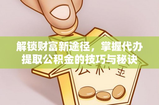 绿岛解锁财富新途径，掌握代办提取公积金的技巧与秘诀
