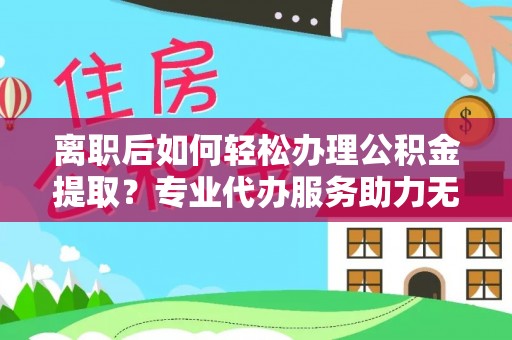 绿岛离职后如何轻松办理公积金提取？专业代办服务助力无忧