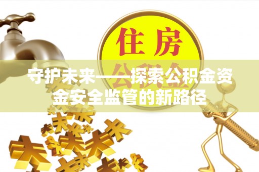 绿岛守护未来——探索公积金资金安全监管的新路径