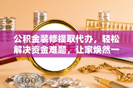 绿岛公积金装修提取代办，轻松解决资金难题，让家焕然一新
