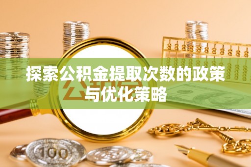 绿岛探索公积金提取次数的政策与优化策略
