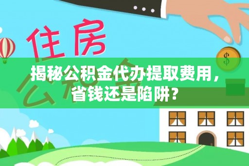 绿岛揭秘公积金代办提取费用，省钱还是陷阱？