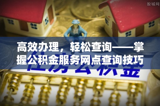 绿岛高效办理，轻松查询——掌握公积金服务网点查询技巧