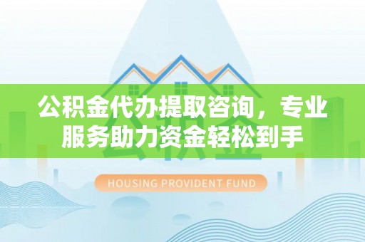 绿岛公积金代办提取咨询，专业服务助力资金轻松到手