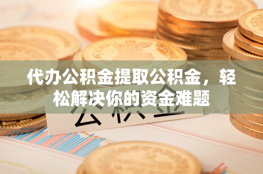 绿岛代办公积金提取公积金，轻松解决你的资金难题