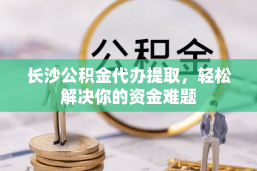 绿岛长沙公积金代办提取，轻松解决你的资金难题
