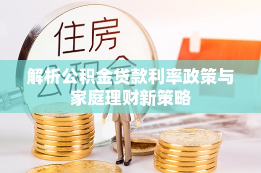 绿岛解析公积金贷款利率政策与家庭理财新策略