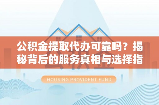 绿岛公积金提取代办可靠吗？揭秘背后的服务真相与选择指南