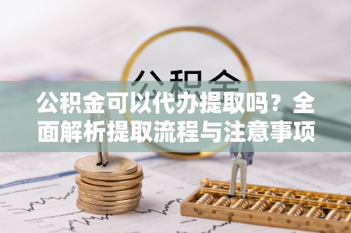 绿岛公积金可以代办提取吗？全面解析提取流程与注意事项