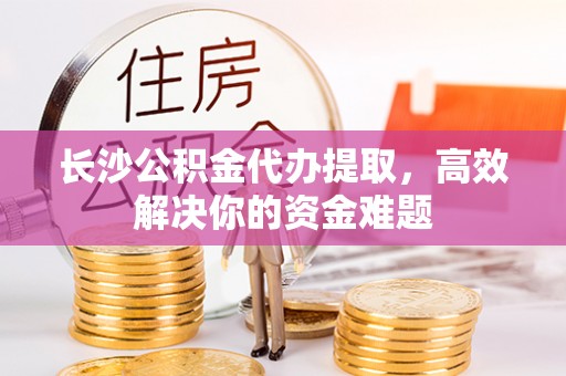绿岛长沙公积金代办提取，高效解决你的资金难题