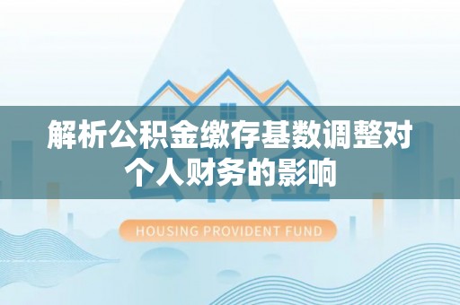 绿岛解析公积金缴存基数调整对个人财务的影响