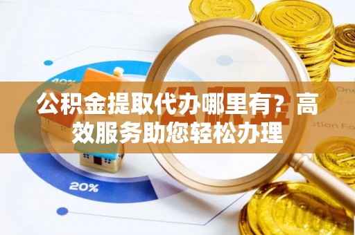 绿岛公积金提取代办哪里有？高效服务助您轻松办理