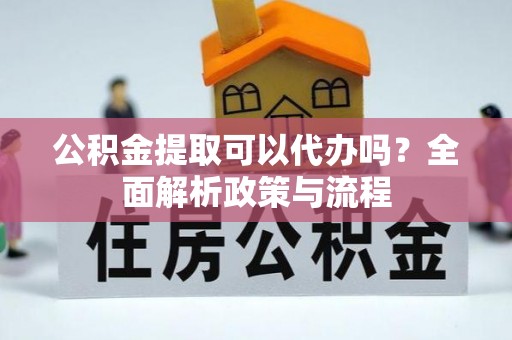 绿岛公积金提取可以代办吗？全面解析政策与流程