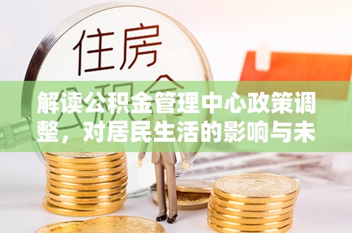 绿岛解读公积金管理中心政策调整，对居民生活的影响与未来展望