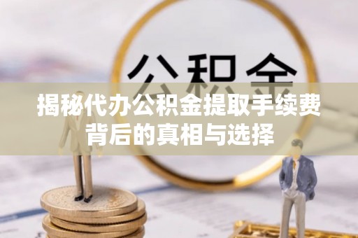 绿岛揭秘代办公积金提取手续费背后的真相与选择