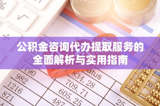 绿岛公积金咨询代办提取服务的全面解析与实用指南