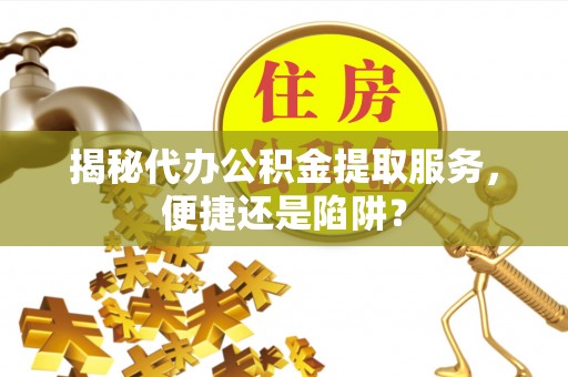 绿岛揭秘代办公积金提取服务，便捷还是陷阱？