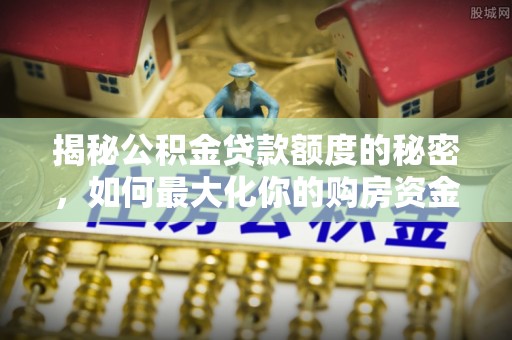 绿岛揭秘公积金贷款额度的秘密，如何最大化你的购房资金？