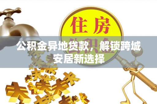 绿岛公积金异地贷款，解锁跨城安居新选择
