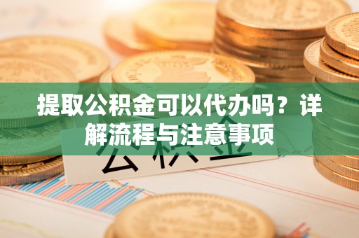 绿岛提取公积金可以代办吗？详解流程与注意事项