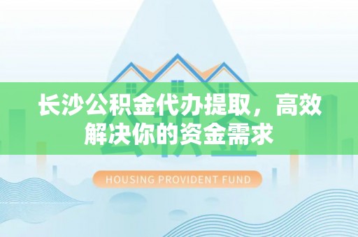 绿岛长沙公积金代办提取，高效解决你的资金需求