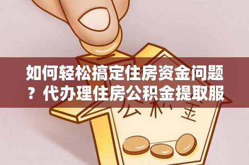 绿岛如何轻松搞定住房资金问题？代办理住房公积金提取服务全解析