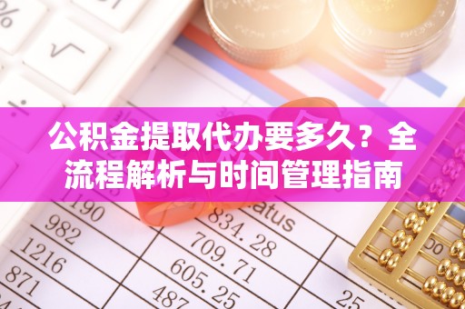 绿岛公积金提取代办要多久？全流程解析与时间管理指南