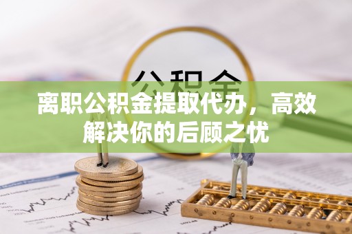 绿岛离职公积金提取代办，高效解决你的后顾之忧