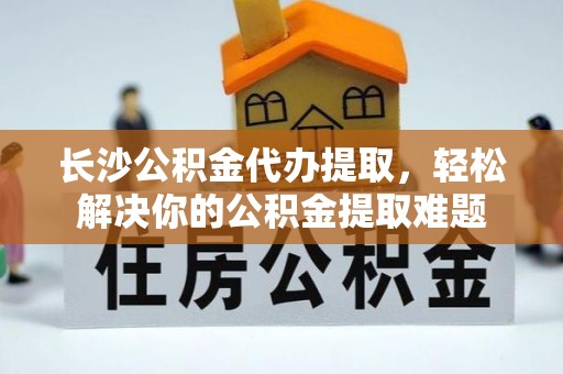 绿岛长沙公积金代办提取，轻松解决你的公积金提取难题