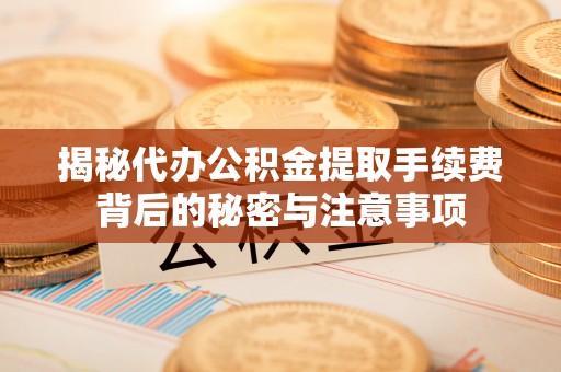 绿岛揭秘代办公积金提取手续费背后的秘密与注意事项