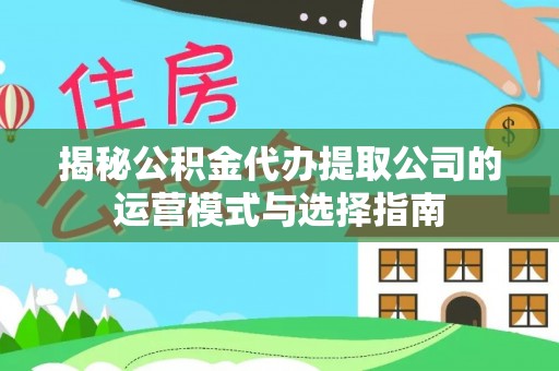 绿岛揭秘公积金代办提取公司的运营模式与选择指南