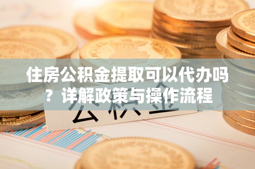 绿岛住房公积金提取可以代办吗？详解政策与操作流程