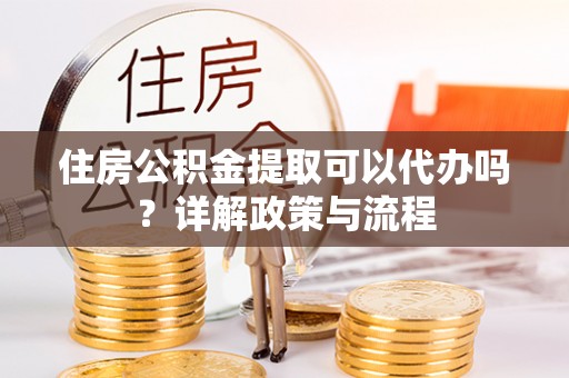 绿岛住房公积金提取可以代办吗？详解政策与流程