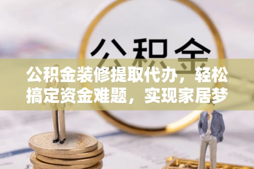 绿岛公积金装修提取代办，轻松搞定资金难题，实现家居梦想