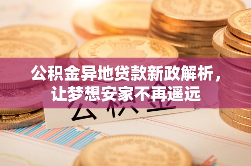 绿岛公积金异地贷款新政解析，让梦想安家不再遥远