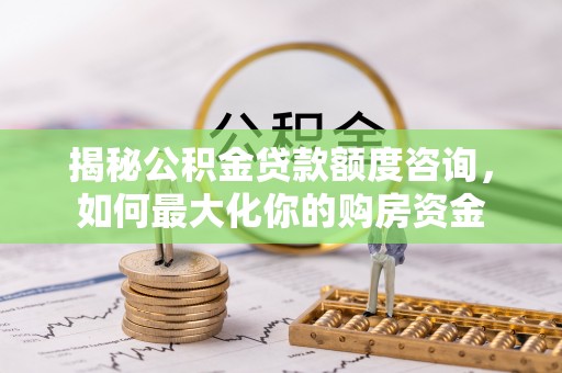 绿岛揭秘公积金贷款额度咨询，如何最大化你的购房资金